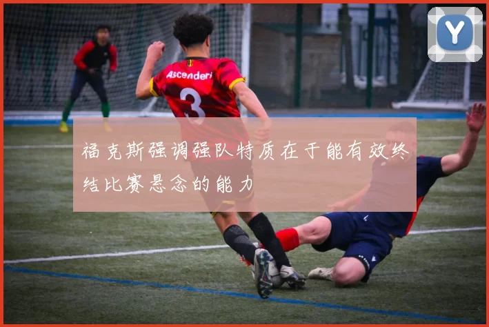 福克斯强调强队特质在于能有效终结比赛悬念的能力
