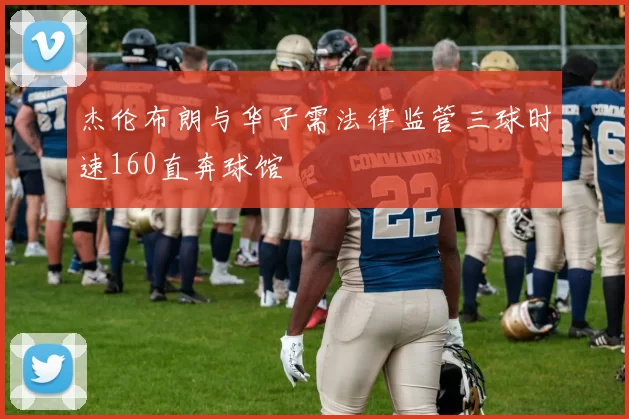 杰伦布朗与华子需法律监管三球时速160直奔球馆