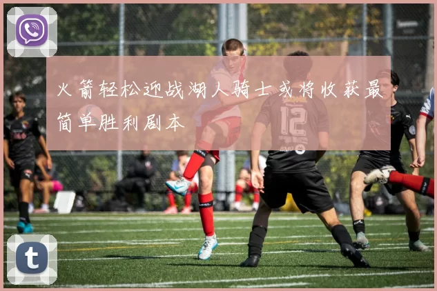 火箭轻松迎战湖人骑士或将收获最简单胜利剧本