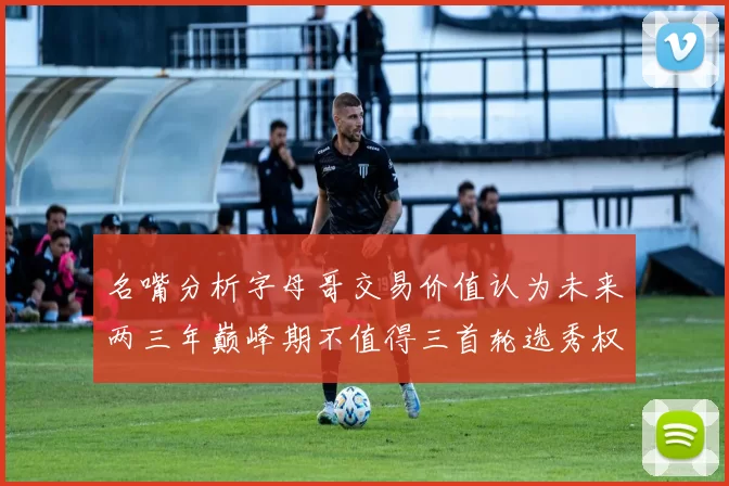 名嘴分析字母哥交易价值认为未来两三年巅峰期不值得三首轮选秀权