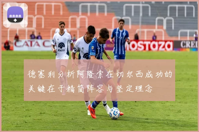 德塞利分析阿隆索在切尔西成功的关键在于精简阵容与坚定理念