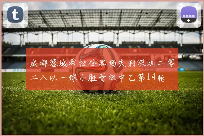 成都蓉城希拉谷客场失利深圳二零二八以一球小胜晋级中乙第14轮