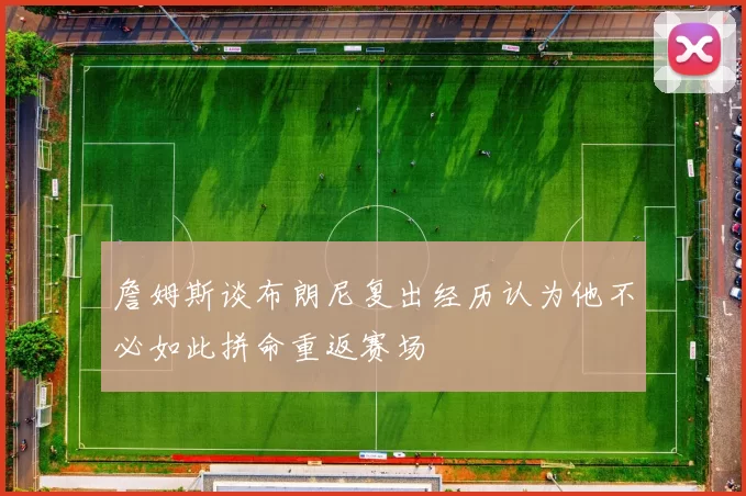 詹姆斯谈布朗尼复出经历认为他不必如此拼命重返赛场