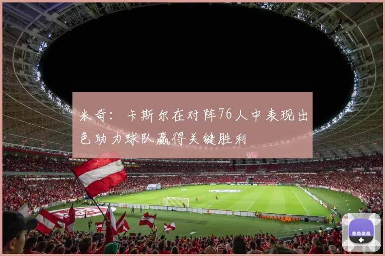 米奇：卡斯尔在对阵76人中表现出色助力球队赢得关键胜利