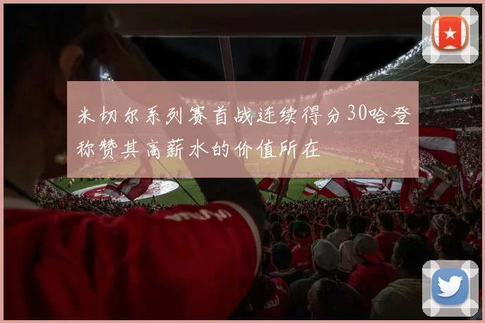 米切尔系列赛首战连续得分30哈登称赞其高薪水的价值所在