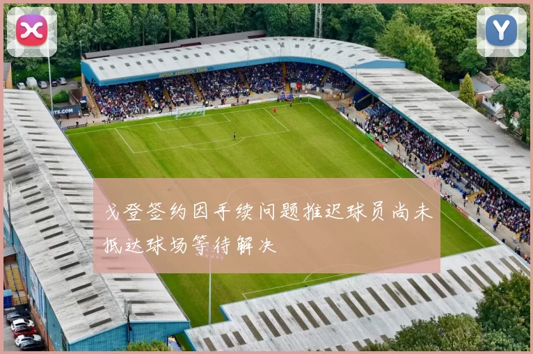 戈登签约因手续问题推迟球员尚未抵达球场等待解决