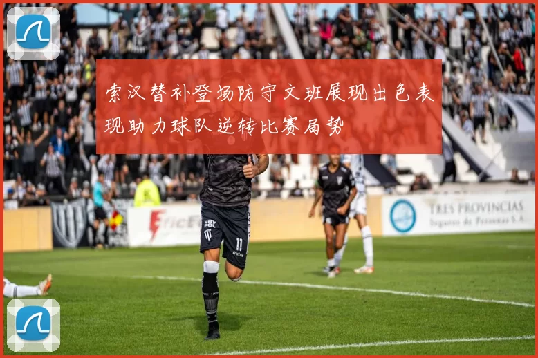 索汉替补登场防守文班展现出色表现助力球队逆转比赛局势