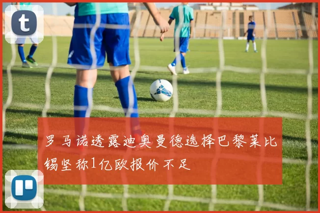 罗马诺透露迪奥曼德选择巴黎莱比锡坚称1亿欧报价不足