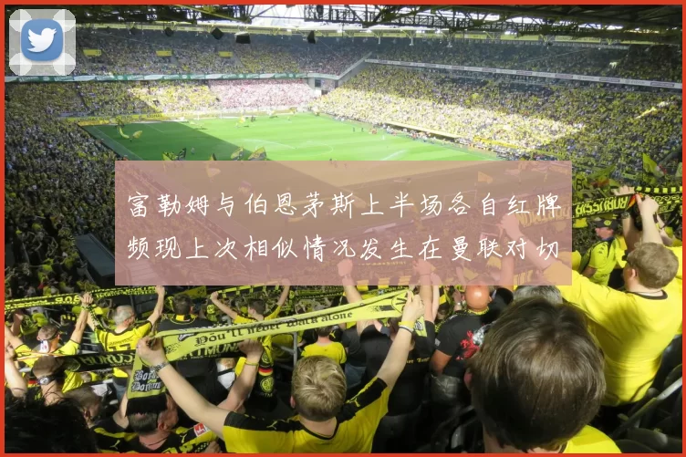 富勒姆与伯恩茅斯上半场各自红牌频现上次相似情况发生在曼联对切尔西