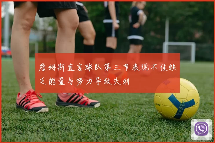 詹姆斯直言球队第三节表现不佳缺乏能量与努力导致失利