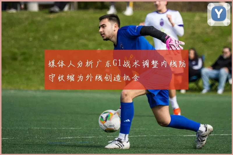 媒体人分析广东G1战术调整内线防守收缩为外线创造机会