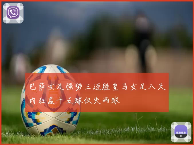 巴萨女足强势三连胜皇马女足八天内狂轰十五球仅失两球